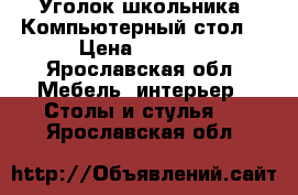 Уголок школьника (Компьютерный стол) › Цена ­ 3 000 - Ярославская обл. Мебель, интерьер » Столы и стулья   . Ярославская обл.